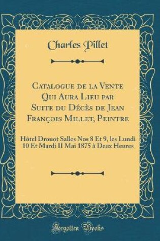 Cover of Catalogue de la Vente Qui Aura Lieu par Suite du Décès de Jean François Millet, Peintre: Hôtel Drouot Salles Nos 8 Et 9, les Lundi 10 Et Mardi II Mai 1875 à Deux Heures (Classic Reprint)