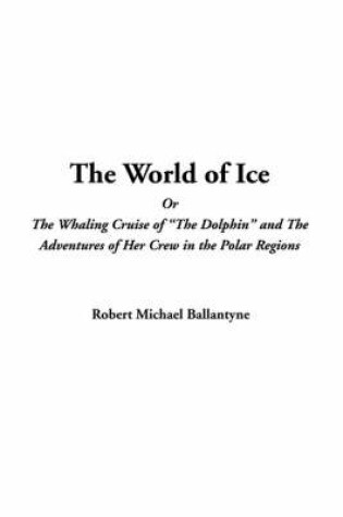 Cover of The World of Ice or the Whaling Cruise of "The Dolphin" and the Adventures of Her Crew in the Polar Regions
