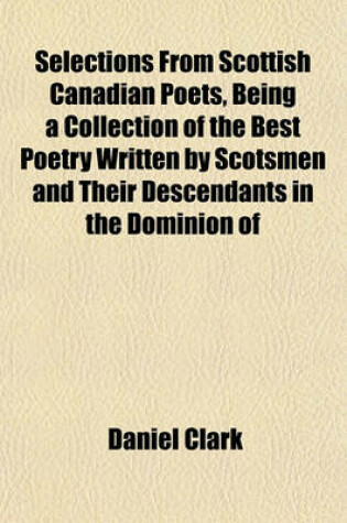Cover of Selections from Scottish Canadian Poets, Being a Collection of the Best Poetry Written by Scotsmen and Their Descendants in the Dominion of