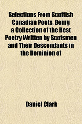 Book cover for Selections from Scottish Canadian Poets, Being a Collection of the Best Poetry Written by Scotsmen and Their Descendants in the Dominion of