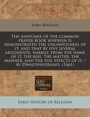 Book cover for The Anatomie of the Common Prayer-Book Wherein Is Remonstrated the Unlawfulness of It, and That by Five Several Arguments, Namely, from the Name of It, the Rise, the Matter, the Manner, and the Evil Effects of It / By Dwalphintramis. (1661)