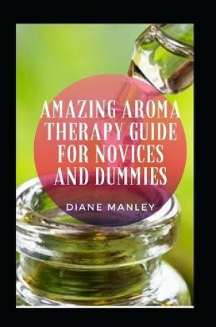 Cover of Amazing Aroma Therapy Guide For Novices And Dummies