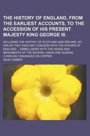 Cover of The History of England, from the Earliest Accounts, to the Accession of His Present Majesty King George III.; Including the History of Scotland and Ireland, So Far as They Have Any Concern with the Affairs of England ... Embellished with the Heads and Monument