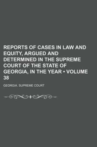 Cover of Reports of Cases in Law and Equity, Argued and Determined in the Supreme Court of the State of Georgia, in the Year (Volume 38)