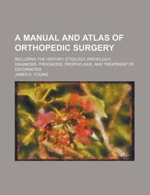 Book cover for A Manual and Atlas of Orthopedic Surgery; Including the History, Etiology, Pathology, Diagnosis, Prognosis, Prophylaxis, and Treatment of Deformities