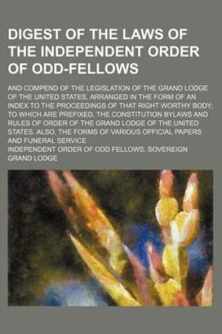 Cover of Digest of the Laws of the Independent Order of Odd-Fellows; And Compend of the Legislation of the Grand Lodge of the United States, Arranged in the Form of an Index to the Proceedings of That Right Worthy Body to Which Are Prefixed, the Constitution Bylaws