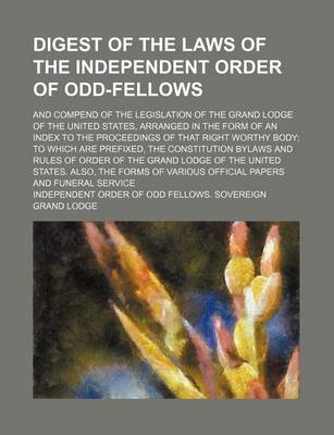 Book cover for Digest of the Laws of the Independent Order of Odd-Fellows; And Compend of the Legislation of the Grand Lodge of the United States, Arranged in the Form of an Index to the Proceedings of That Right Worthy Body to Which Are Prefixed, the Constitution Bylaws