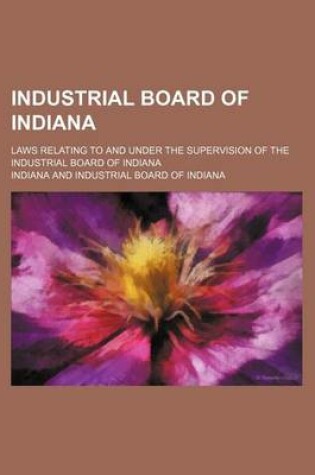 Cover of Industrial Board of Indiana; Laws Relating to and Under the Supervision of the Industrial Board of Indiana