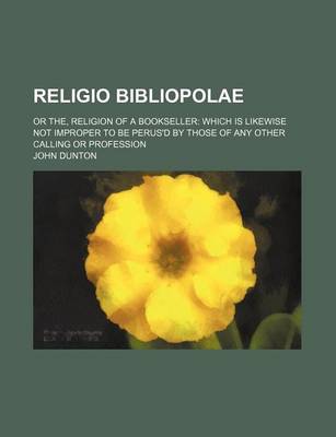 Book cover for Religio Bibliopolae; Or The, Religion of a Bookseller Which Is Likewise Not Improper to Be Perus'd by Those of Any Other Calling or Profession