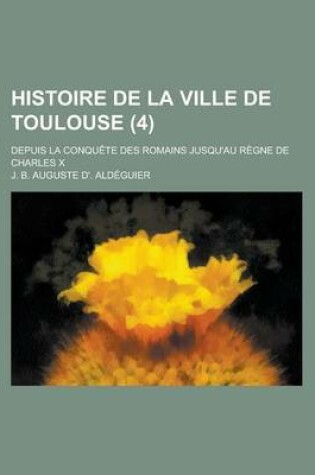 Cover of Histoire de La Ville de Toulouse; Depuis La Conquete Des Romains Jusqu'au Regne de Charles X (4)