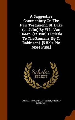 Book cover for A Suggestive Commentary on the New Testament. St. Luke (St. John) by W.H. Van Doren. (St. Paul's Epistle to the Romans, by T. Robinson). [6 Vols. No More Publ.]