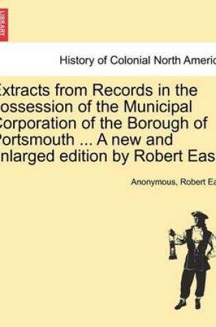 Cover of Extracts from Records in the Possession of the Municipal Corporation of the Borough of Portsmouth ... a New and Enlarged Edition by Robert East.