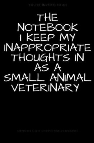 Cover of The Notebook I Keep My Inappropriate Thoughts In As A Small Animal Veterinary, BLANK - JOURNAL - NOTEBOOK - COLLEGE RULE LINED - 7.5" X 9.25" -150 pages