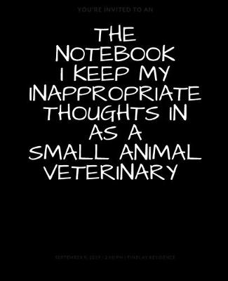 Book cover for The Notebook I Keep My Inappropriate Thoughts In As A Small Animal Veterinary, BLANK - JOURNAL - NOTEBOOK - COLLEGE RULE LINED - 7.5" X 9.25" -150 pages