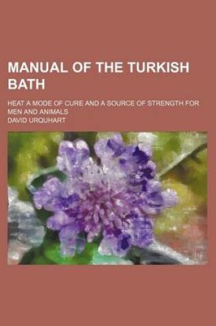 Cover of Manual of the Turkish Bath; Heat a Mode of Cure and a Source of Strength for Men and Animals