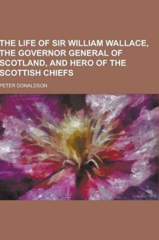 Cover of The Life of Sir William Wallace, the Governor General of Scotland, and Hero of the Scottish Chiefs