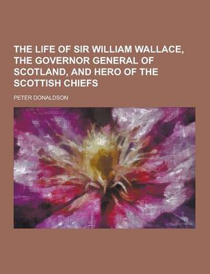 Book cover for The Life of Sir William Wallace, the Governor General of Scotland, and Hero of the Scottish Chiefs