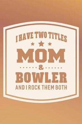 Book cover for I Have Two Titles Mom & Bowler And I Rock Them Both