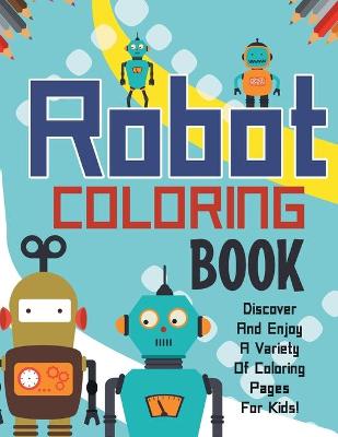 Cover of Robot Coloring Book! Discover And Enjoy A Variety Of Coloring Pages For Kids!