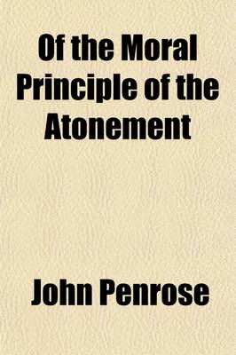 Book cover for Of the Moral Principle of the Atonement; Also of Faith and of Its Two Sorts, Conviction and Confidence, and of the Connexion Between Them