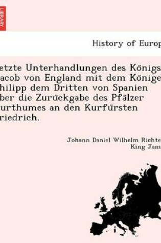 Cover of Letzte Unterhandlungen des Königs Jacob von England mit dem Könige Philipp dem Dritten von Spanien über die Zurückgabe des Pfälzer Kurthumes an den Kurfürsten Friedrich.