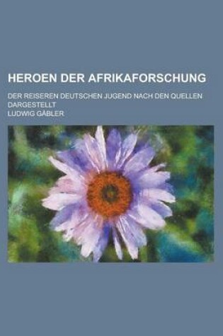 Cover of Heroen Der Afrikaforschung; Der Reiseren Deutschen Jugend Nach Den Quellen Dargestellt
