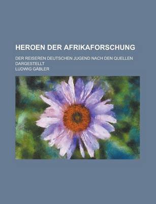 Book cover for Heroen Der Afrikaforschung; Der Reiseren Deutschen Jugend Nach Den Quellen Dargestellt