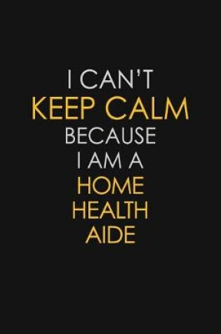 Cover of I Can't Keep Calm Because I Am A Home Health Aide