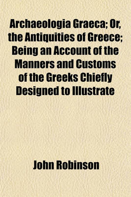 Book cover for Archaeologia Graeca; Or, the Antiquities of Greece; Being an Account of the Manners and Customs of the Greeks Chiefly Designed to Illustrate