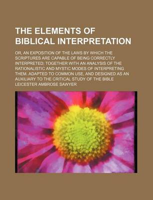 Book cover for The Elements of Biblical Interpretation; Or, an Exposition of the Laws by Which the Scriptures Are Capable of Being Correctly Interpreted Together Wit