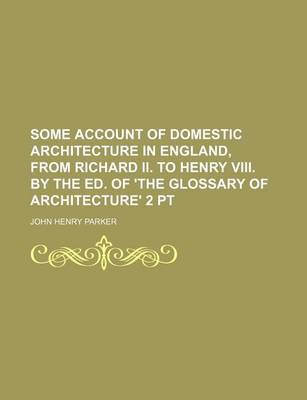 Book cover for Some Account of Domestic Architecture in England, from Richard II. to Henry VIII. by the Ed. of 'The Glossary of Architecture' 2 PT