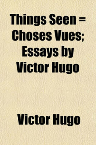 Cover of Things Seen = Choses Vues; Essays by Victor Hugo