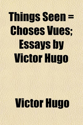 Book cover for Things Seen = Choses Vues; Essays by Victor Hugo