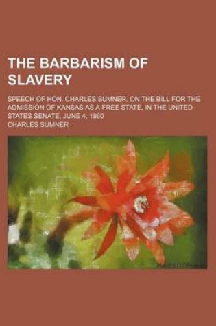 Cover of The Barbarism of Slavery; Speech of Hon. Charles Sumner, on the Bill for the Admission of Kansas as a Free State, in the United States Senate, June 4, 1860