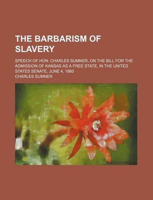 Book cover for The Barbarism of Slavery; Speech of Hon. Charles Sumner, on the Bill for the Admission of Kansas as a Free State, in the United States Senate, June 4, 1860