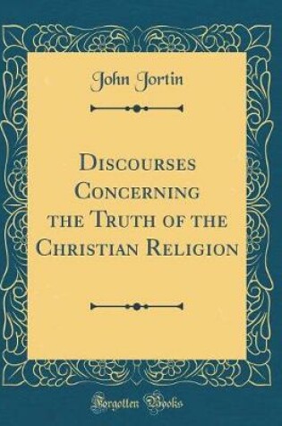 Cover of Discourses Concerning the Truth of the Christian Religion (Classic Reprint)