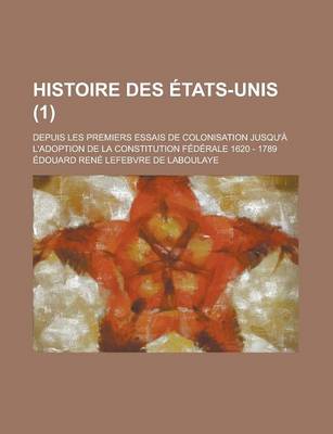 Book cover for Histoire Des Etats-Unis; Depuis Les Premiers Essais de Colonisation Jusqu'a L'Adoption de La Constitution Federale 1620 - 1789 (1)