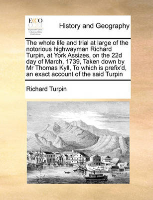 Book cover for The whole life and trial at large of the notorious highwayman Richard Turpin, at York Assizes, on the 22d day of March, 1739, Taken down by Mr Thomas Kyll, To which is prefix'd, an exact account of the said Turpin