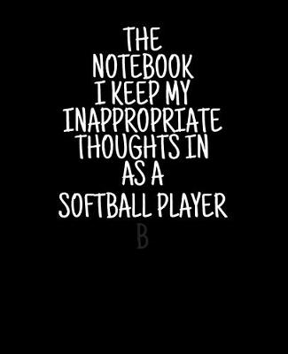 Book cover for The Notebook I Keep My Inappropriate Thoughts In As A Softball Player 7.5" X 9.25" - COLLEGE RULE LINED - BLANK - 150 page - NOTEBOOK