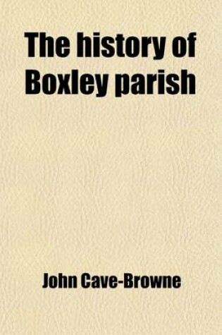 Cover of The History of Boxley Parish; The Abbey, Road of Grace, and Abbots the Clergy the Church, Monuments and Registers Including an Account of the Wiat Family, and of the Trial on Penenden Heath in 1076