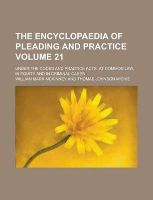 Book cover for The Encyclopaedia of Pleading and Practice; Under the Codes and Practice Acts, at Common Law, in Equity and in Criminal Cases Volume 21