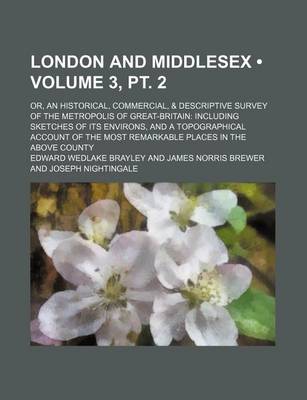 Book cover for London and Middlesex (Volume 3, PT. 2); Or, an Historical, Commercial, & Descriptive Survey of the Metropolis of Great-Britain Including Sketches of Its Environs, and a Topographical Account of the Most Remarkable Places in the Above County