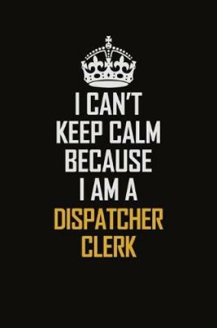 Cover of I Can't Keep Calm Because I Am A Dispatcher Clerk