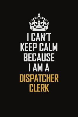 Book cover for I Can't Keep Calm Because I Am A Dispatcher Clerk