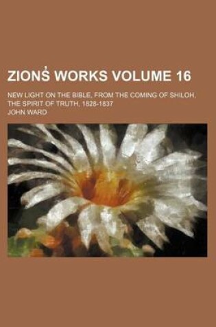 Cover of Zions Works Volume 16; New Light on the Bible, from the Coming of Shiloh, the Spirit of Truth, 1828-1837