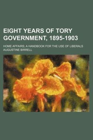 Cover of Eight Years of Tory Government, 1895-1903; Home Affairs; A Handbook for the Use of Liberals