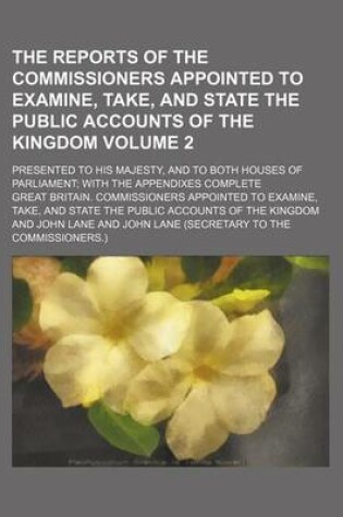 Cover of The Reports of the Commissioners Appointed to Examine, Take, and State the Public Accounts of the Kingdom Volume 2; Presented to His Majesty, and to Both Houses of Parliament; With the Appendixes Complete