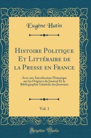 Cover of Histoire Politique Et Littéraire de la Presse en France, Vol. 1: Avec une Introduction Historique sur les Origines du Journal Et la Bibliographie Générale des Journaux (Classic Reprint)