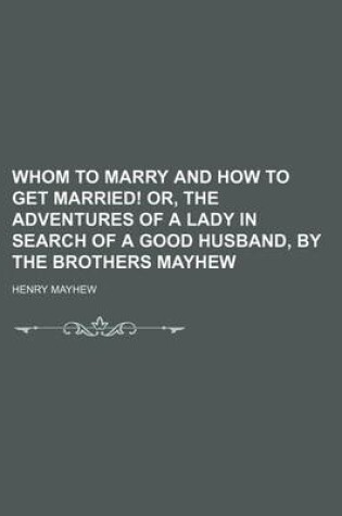 Cover of Whom to Marry and How to Get Married! Or, the Adventures of a Lady in Search of a Good Husband, by the Brothers Mayhew