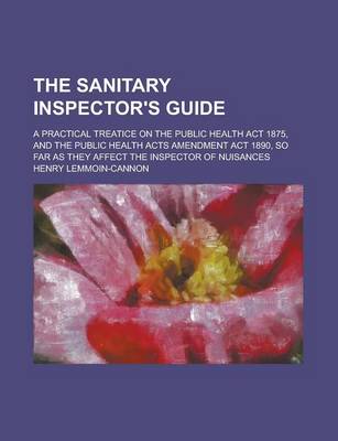 Book cover for The Sanitary Inspector's Guide; A Practical Treatice on the Public Health ACT 1875, and the Public Health Acts Amendment ACT 1890, So Far as They Affe